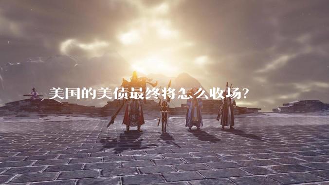 美国的美债最终将怎么收场？