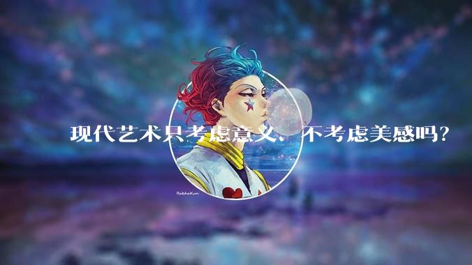 现代艺术只考虑意义、不考虑美感吗？