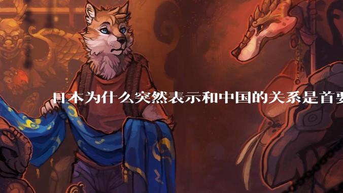 日本为什么突然表示和中国的关系是首要的？