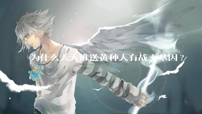 为什么天天推送黄种人有战士基因?
