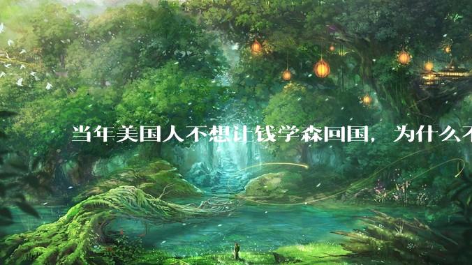当年美国人不想让钱学森回国，为什么不敢暗杀他？