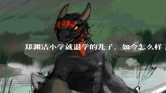 郑渊洁小学就退学的儿子，如今怎么样了？
