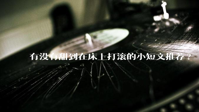 有没有甜到在床上打滚的小短文推荐?