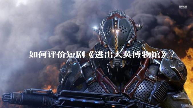 如何评价短剧《逃出大英博物馆》？