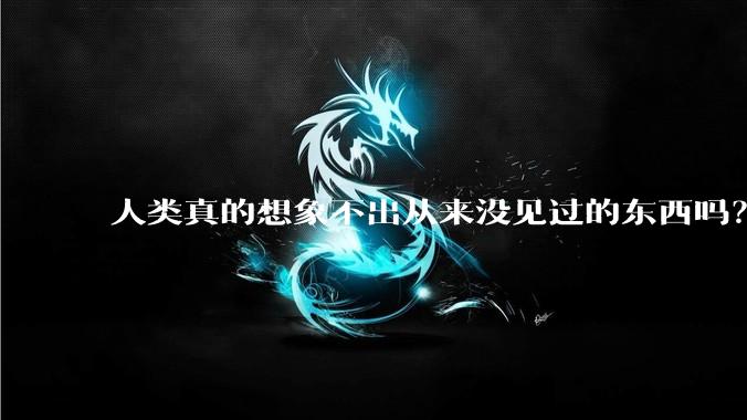 人类真的想象不出从来没见过的东西吗？