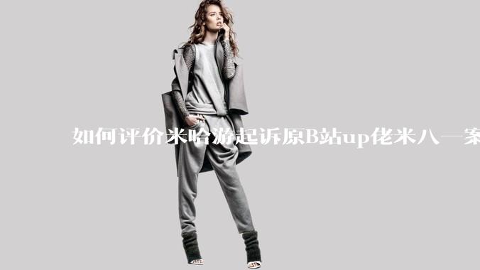 如何评价米哈游起诉原B站up佬米八一案将于5月22号在上海开庭?