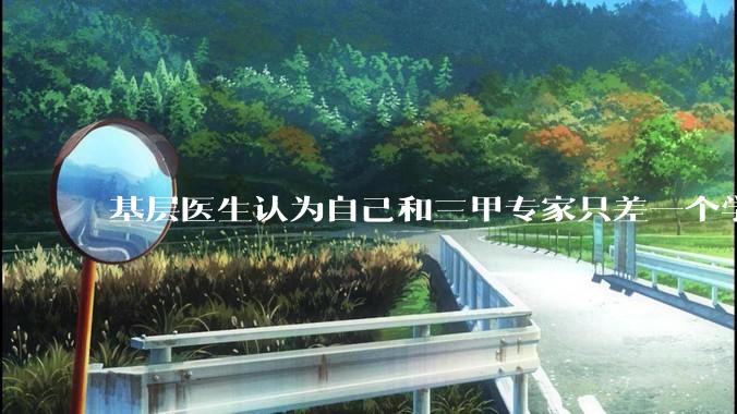 基层医生认为自己和三甲专家只差一个学历，你怎么看？