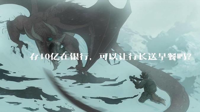 存10亿在银行，可以让行长送早餐吗？