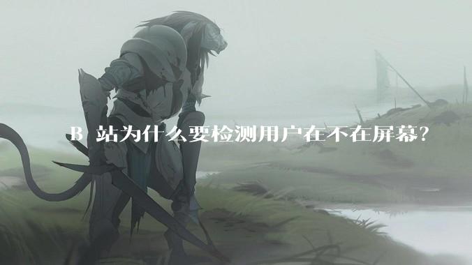 B 站为什么要检测用户在不在屏幕？