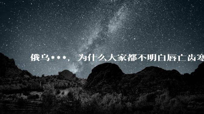 俄乌***，为什么大家都不明白唇亡齿寒的道理？
