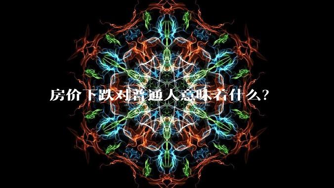 房价下跌对普通人意味着什么？