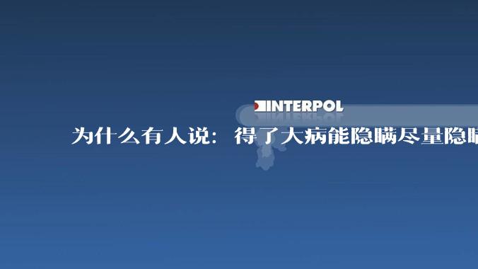 为什么有人说：得了大病能隐瞒尽量隐瞒，知道的人越少越好？