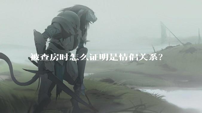 被查房时怎么证明是情侣关系？