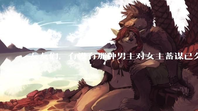 友友们，有没有那种男主对女主蓄谋已久的甜文啊？
