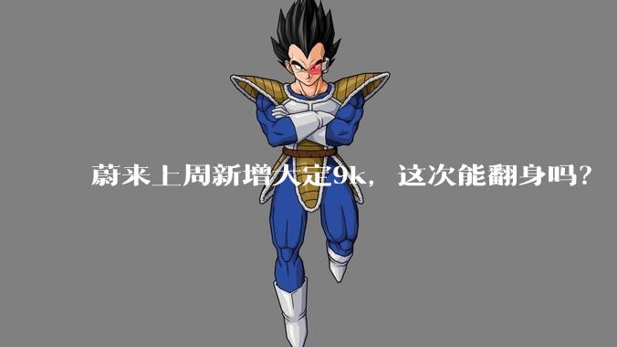蔚来上周新增大定9k，这次能翻身吗？