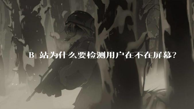 B 站为什么要检测用户在不在屏幕？