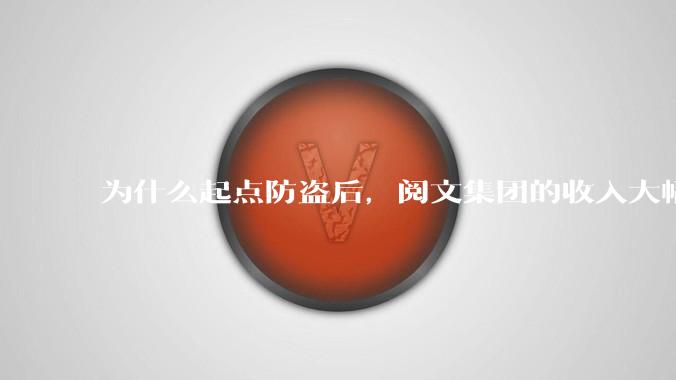 为什么起点防盗后，阅文集团的收入大幅下降了?