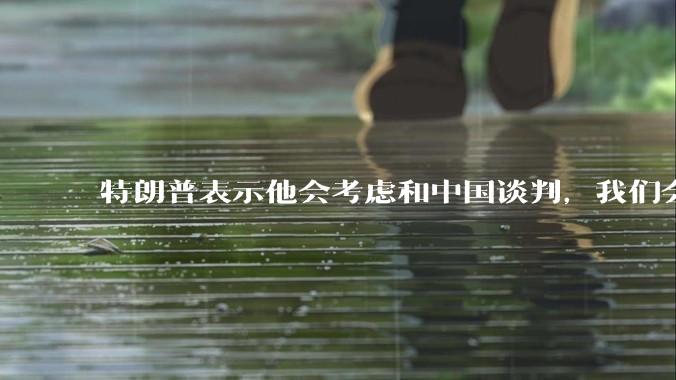 特朗普表示他会考虑和中国谈判，我们会谈吗，怎么谈？