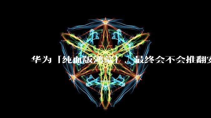 华为「纯血版鸿蒙」，最终会不会推翻安卓系统？