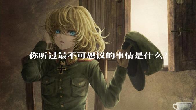 你听过最不可思议的事情是什么？