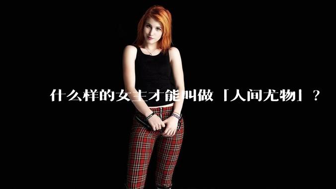 什么样的女主才能叫做「人间尤物」？